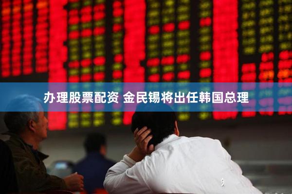 办理股票配资 金民锡将出任韩国总理