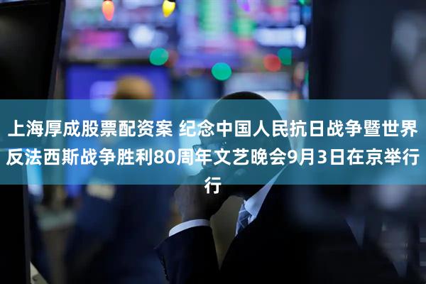 上海厚成股票配资案 纪念中国人民抗日战争暨世界反法西斯战争胜利80周年文艺晚会9月3日在京举行