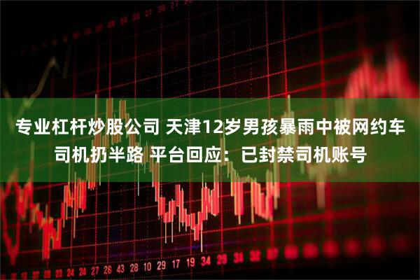 专业杠杆炒股公司 天津12岁男孩暴雨中被网约车司机扔半路 平台回应：已封禁司机账号