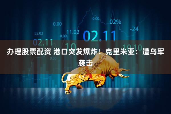 办理股票配资 港口突发爆炸！克里米亚：遭乌军袭击