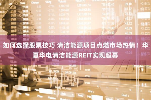 如何选择股票技巧 清洁能源项目点燃市场热情！华夏华电清洁能源REIT实现超募