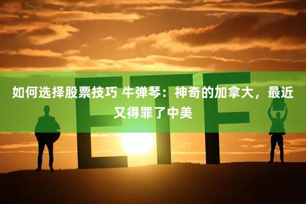 如何选择股票技巧 牛弹琴：神奇的加拿大，最近又得罪了中美