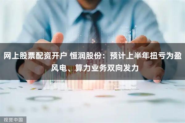 网上股票配资开户 恒润股份：预计上半年扭亏为盈  风电、算力业务双向发力