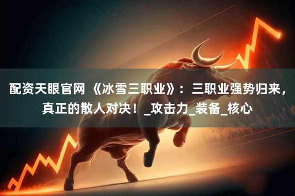 配资天眼官网 《冰雪三职业》：三职业强势归来，真正的散人对决！_攻击力_装备_核心