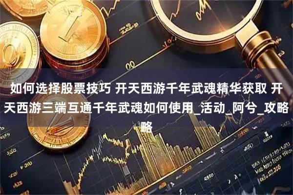 如何选择股票技巧 开天西游千年武魂精华获取 开天西游三端互通千年武魂如何使用_活动_阿兮_攻略