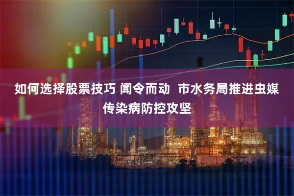 如何选择股票技巧 闻令而动  市水务局推进虫媒传染病防控攻坚