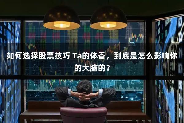 如何选择股票技巧 Ta的体香，到底是怎么影响你的大脑的？