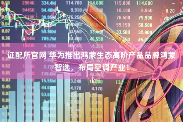 证配所官网 华为推出鸿蒙生态高阶产品品牌鸿蒙智选，布局空调产业！