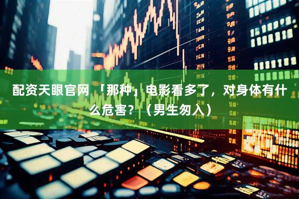 配资天眼官网 「那种」电影看多了，对身体有什么危害？（男生匆入）