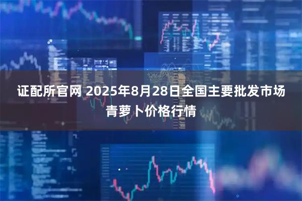 证配所官网 2025年8月28日全国主要批发市场青萝卜价格行情