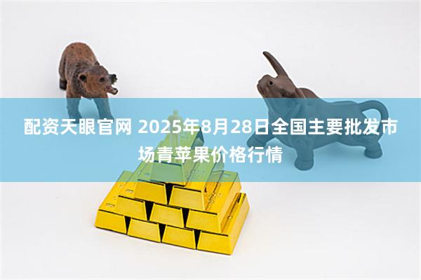 配资天眼官网 2025年8月28日全国主要批发市场青苹果价格行情