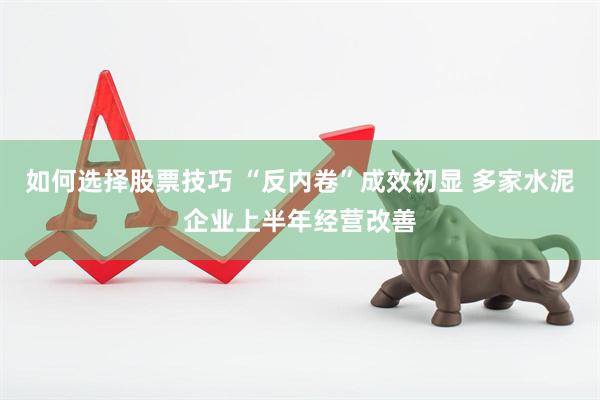 如何选择股票技巧 “反内卷”成效初显 多家水泥企业上半年经营改善