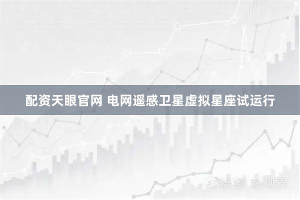 配资天眼官网 电网遥感卫星虚拟星座试运行