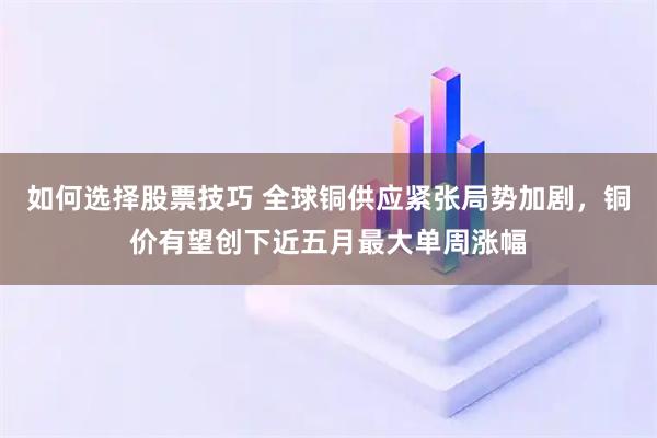 如何选择股票技巧 全球铜供应紧张局势加剧，铜价有望创下近五月最大单周涨幅