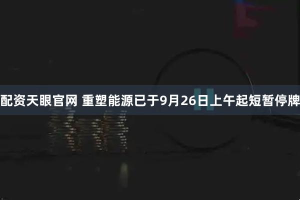 配资天眼官网 重塑能源已于9月26日上午起短暂停牌