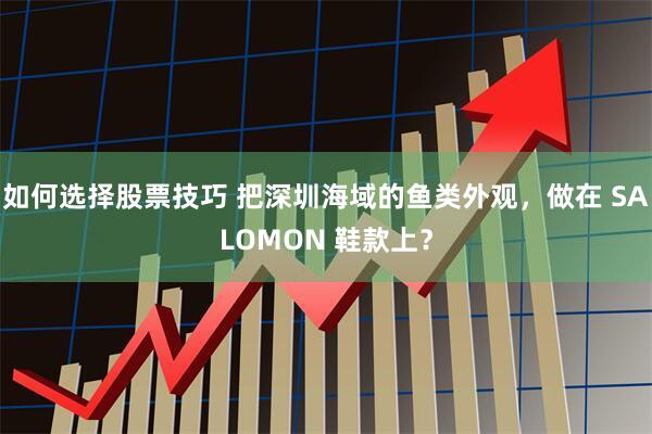 如何选择股票技巧 把深圳海域的鱼类外观，做在 SALOMON 鞋款上？