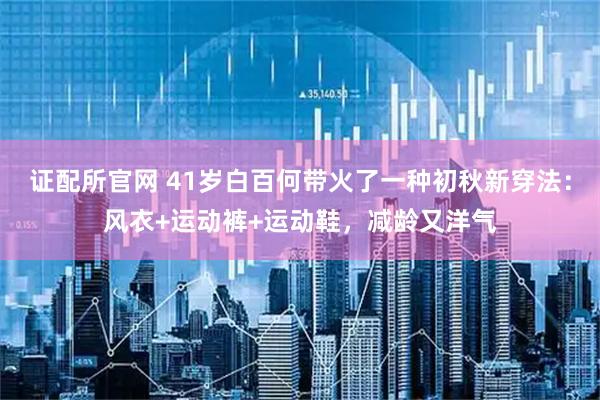 证配所官网 41岁白百何带火了一种初秋新穿法：风衣+运动裤+运动鞋，减龄又洋气