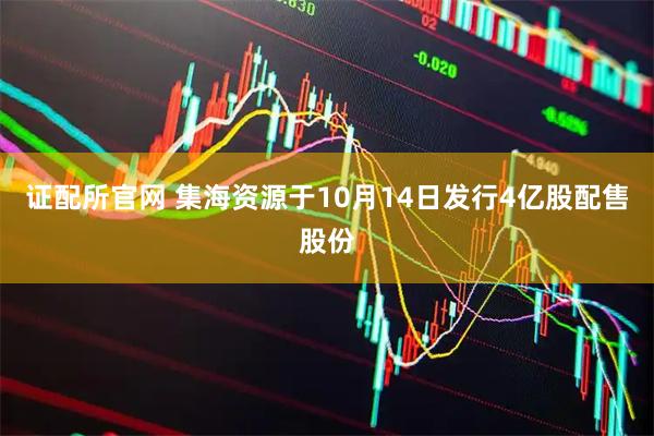 证配所官网 集海资源于10月14日发行4亿股配售股份