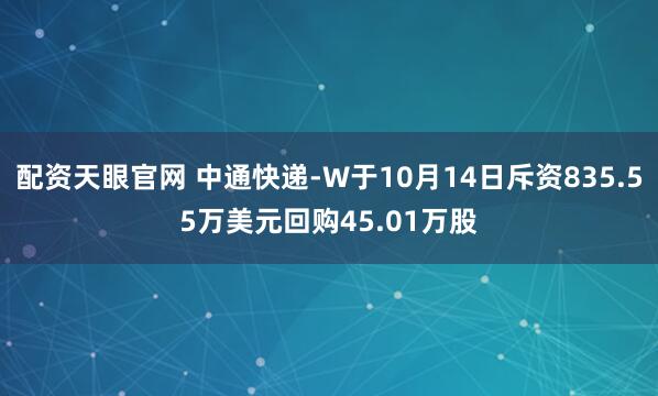 配资天眼官网 中通快递-W于10月14日斥资835.55万美元回购45.01万股