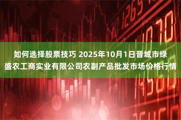 如何选择股票技巧 2025年10月1日晋城市绿盛农工商实业有限公司农副产品批发市场价格行情