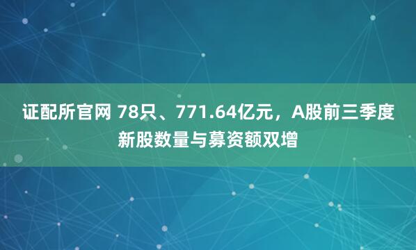证配所官网 78只、771.64亿元，A股前三季度新股数量与募资额双增
