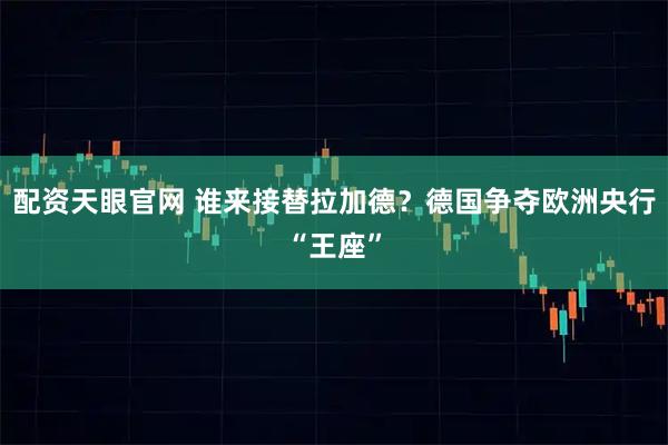 配资天眼官网 谁来接替拉加德？德国争夺欧洲央行“王座”
